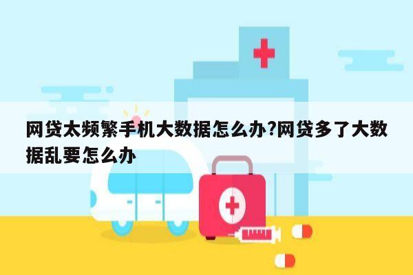网贷太频繁手机大数据怎么办?网贷多了大数据乱要怎么办