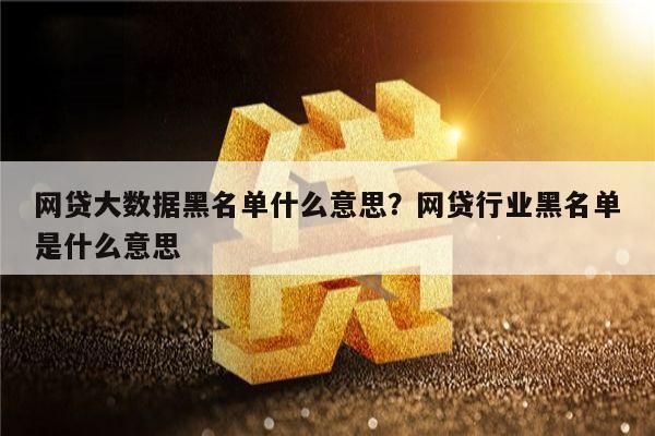 网贷大数据黑名单什么意思？网贷行业黑名单是什么意思