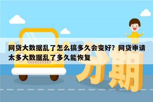 网贷大数据乱了怎么搞多久会变好?网贷申请太多大数据乱了多久能恢复