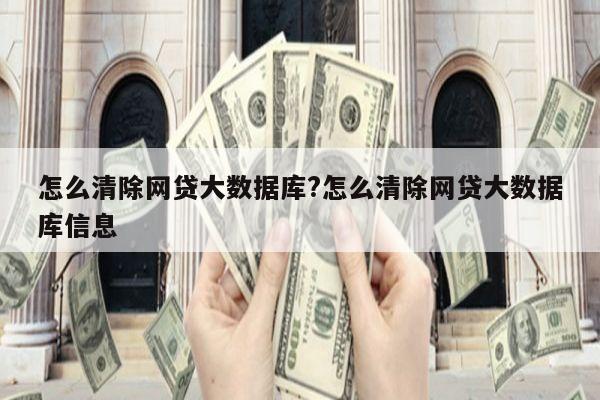 怎么清除网贷大数据库?怎么清除网贷大数据库信息