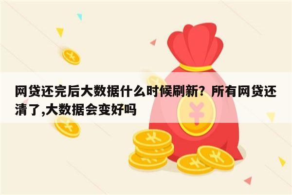 网贷还完后大数据什么时候刷新?所有网贷还清了,大数据会变好吗