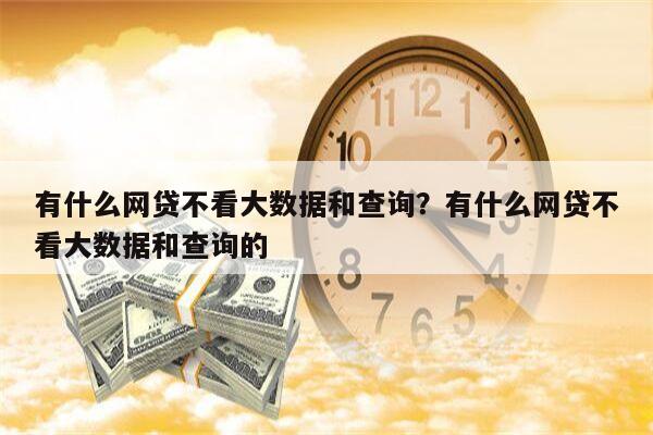 有什么网贷不看大数据和查询?有什么网贷不看大数据和查询的