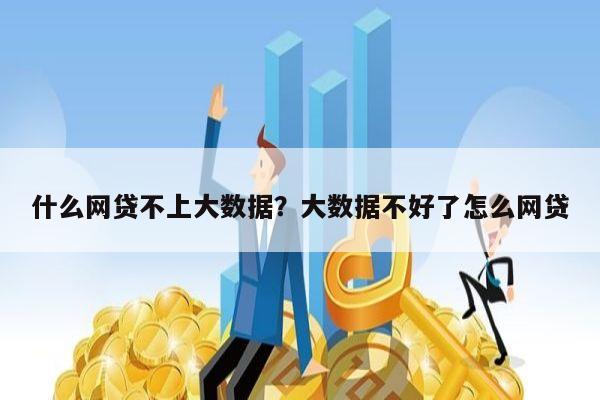 什么网贷不上大数据?大数据不好了怎么网贷