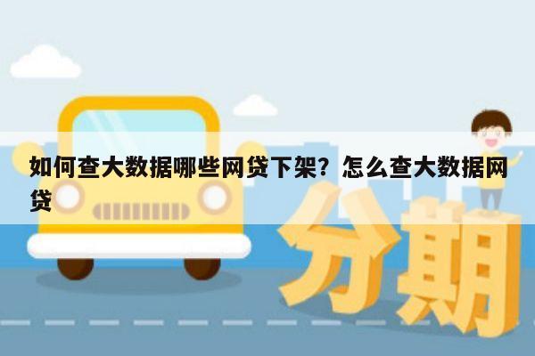 如何查大数据哪些网贷下架?怎么查大数据网贷