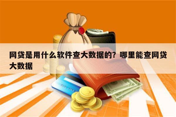 网贷是用什么软件查大数据的?哪里能查网贷大数据