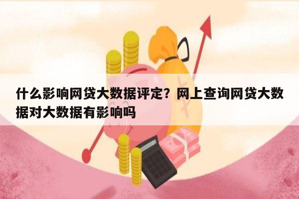 什么影响网贷大数据评定?网上查询网贷大数据对大数据有影响吗
