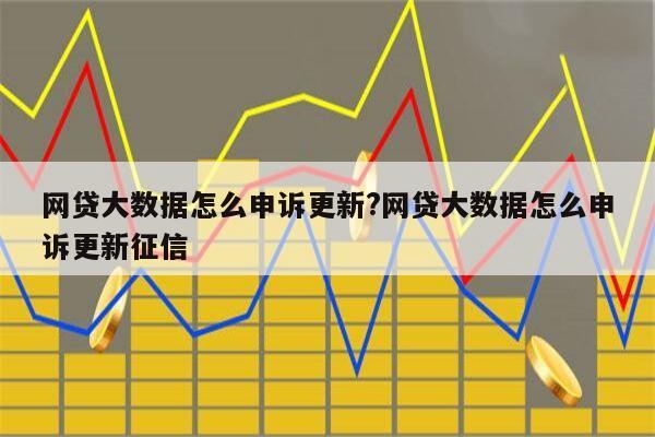 网贷大数据怎么申诉更新?网贷大数据怎么申诉更新征信