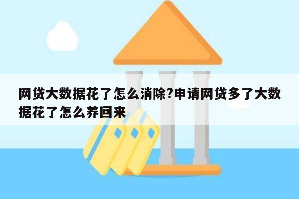 网贷大数据花了怎么消除?申请网贷多了大数据花了怎么养回来