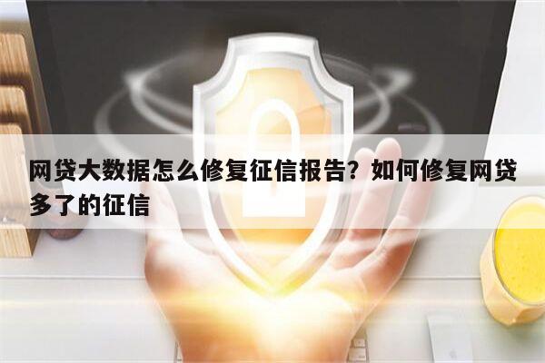 网贷大数据怎么修复征信报告?如何修复网贷多了的征信