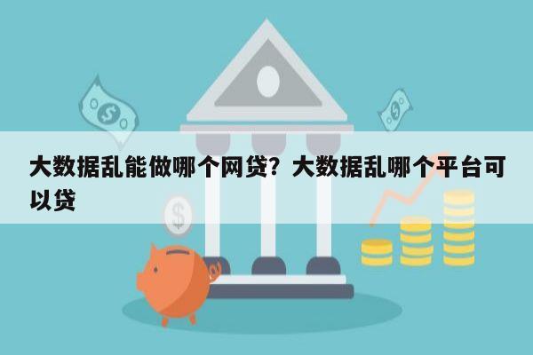 大数据乱能做哪个网贷?大数据乱哪个平台可以贷