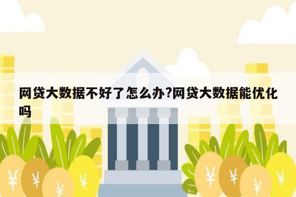 网贷大数据不好了怎么办?网贷大数据能优化吗