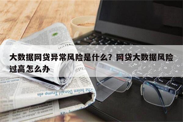 大数据网贷异常风险是什么?网贷大数据风险过高怎么办