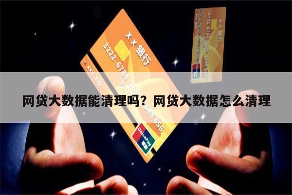 网贷大数据能清理吗?网贷大数据怎么清理
