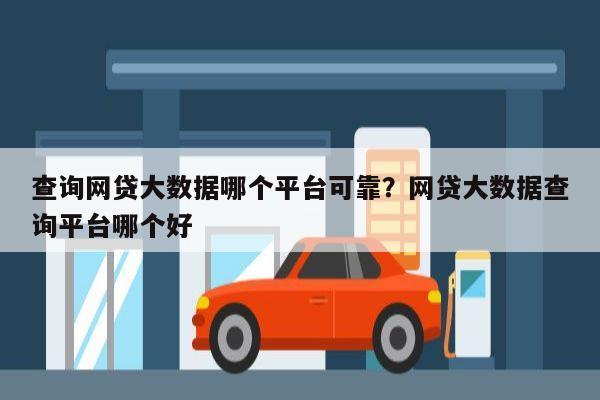 查询网贷大数据哪个平台可靠？网贷大数据查询平台哪个好