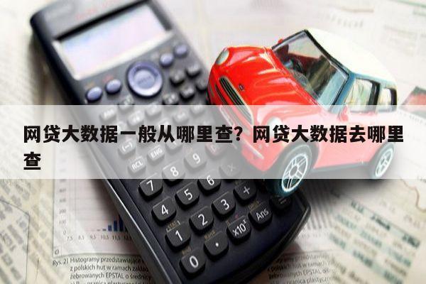网贷大数据一般从哪里查?网贷大数据去哪里查