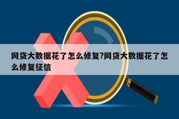 网贷大数据花了怎么修复?网贷大数据花了怎么修复征信