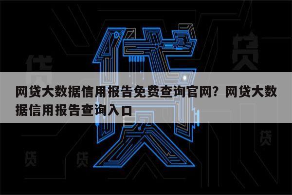 网贷大数据信用报告免费查询官网?网贷大数据信用报告查询入口