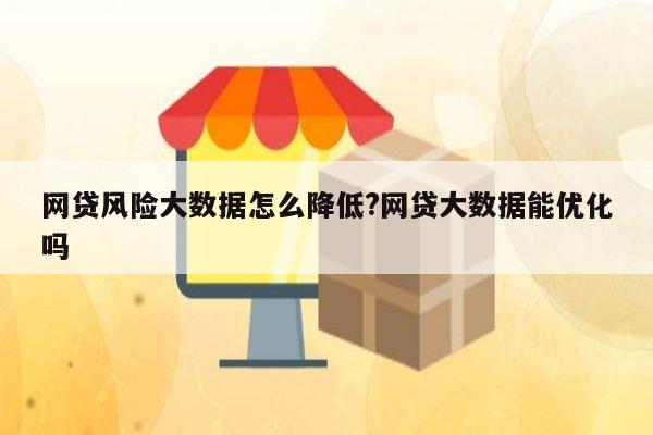 网贷风险大数据怎么降低?网贷大数据能优化吗