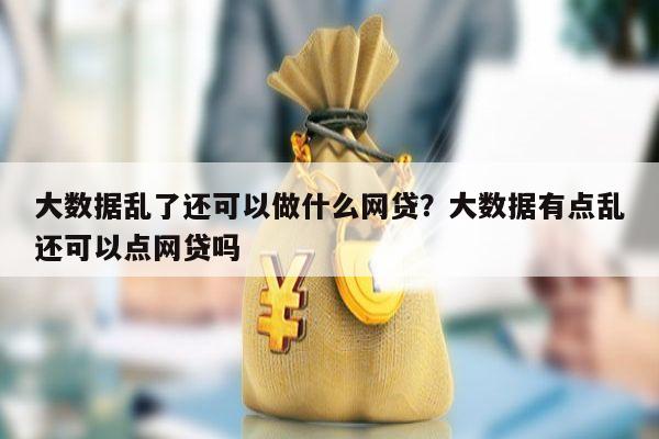 大数据乱了还可以做什么网贷?大数据有点乱还可以点网贷吗