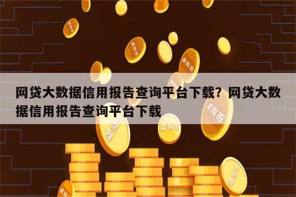 网贷大数据信用报告查询平台下载?网贷大数据信用报告查询平台下载