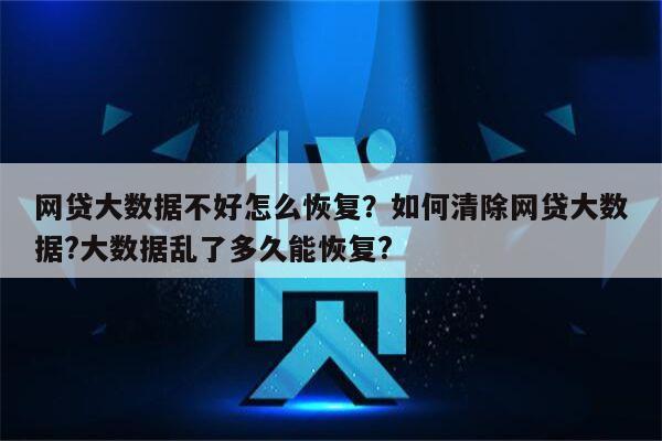 网贷大数据不好怎么恢复？如何清除网贷大数据?大数据乱了多久能恢复?