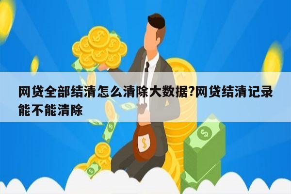 网贷全部结清怎么清除大数据?网贷结清记录能不能清除