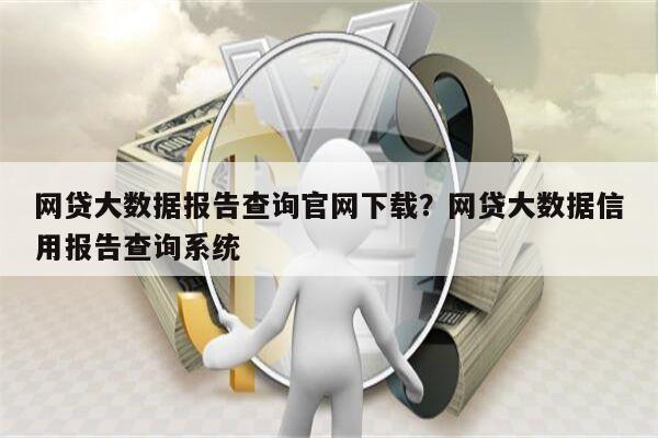 网贷大数据报告查询官网下载？网贷大数据信用报告查询系统