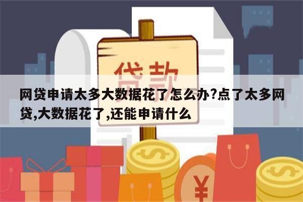 网贷申请太多大数据花了怎么办?点了太多网贷,大数据花了,还能申请什么
