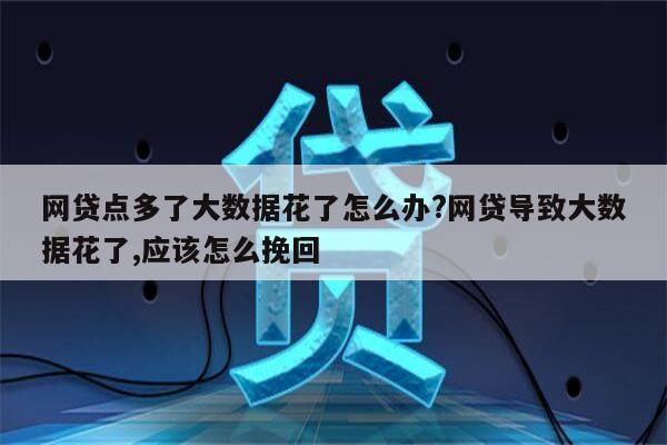 网贷点多了大数据花了怎么办?网贷导致大数据花了,应该怎么挽回