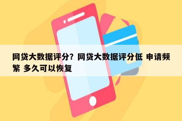 网贷大数据评分?网贷大数据评分低 申请频繁 多久可以恢复