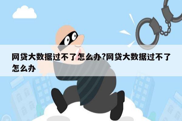 网贷大数据过不了怎么办?网贷大数据过不了怎么办