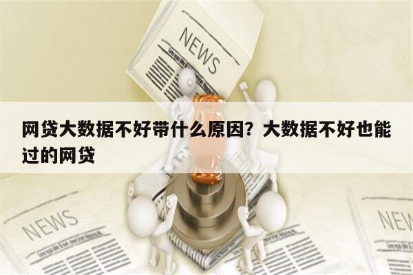 网贷大数据不好带什么原因?大数据不好也能过的网贷