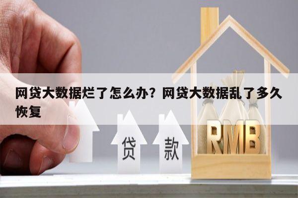 网贷大数据烂了怎么办？网贷大数据乱了多久恢复
