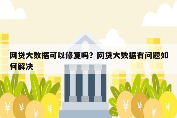 网贷大数据可以修复吗?网贷大数据有问题如何解决