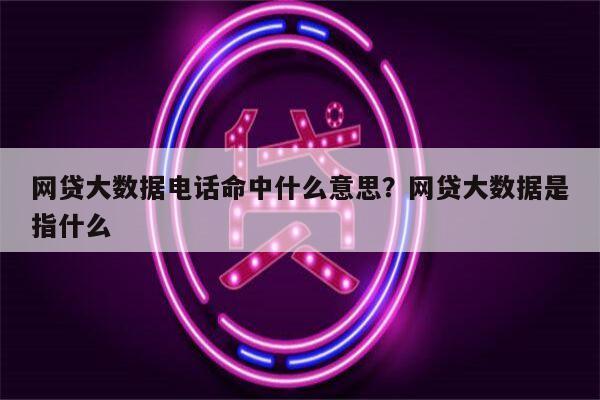 网贷大数据电话命中什么意思?网贷大数据是指什么