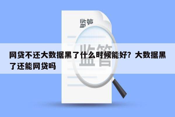 网贷不还大数据黑了什么时候能好?大数据黑了还能网贷吗