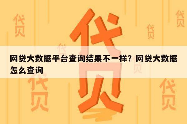 网贷大数据平台查询结果不一样?网贷大数据怎么查询