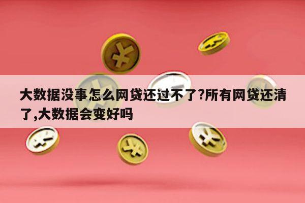 大数据没事怎么网贷还过不了?所有网贷还清了,大数据会变好吗