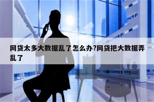 网贷太多大数据乱了怎么办?网贷把大数据弄乱了