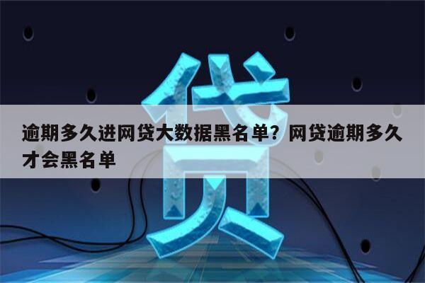 逾期多久进网贷大数据黑名单?网贷逾期多久才会黑名单