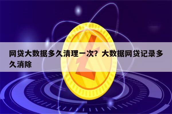 网贷大数据多久清理一次?大数据网贷记录多久消除
