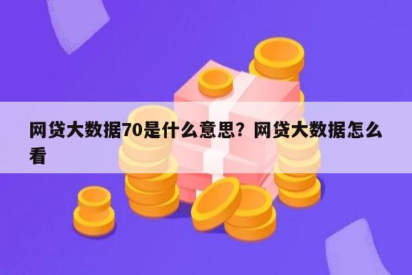 网贷大数据70是什么意思?网贷大数据怎么看