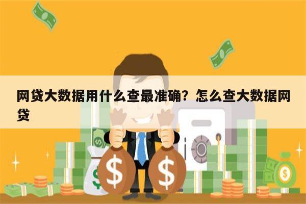 网贷大数据用什么查最准确?怎么查大数据网贷