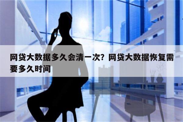 网贷大数据多久会清一次？网贷大数据恢复需要多久时间