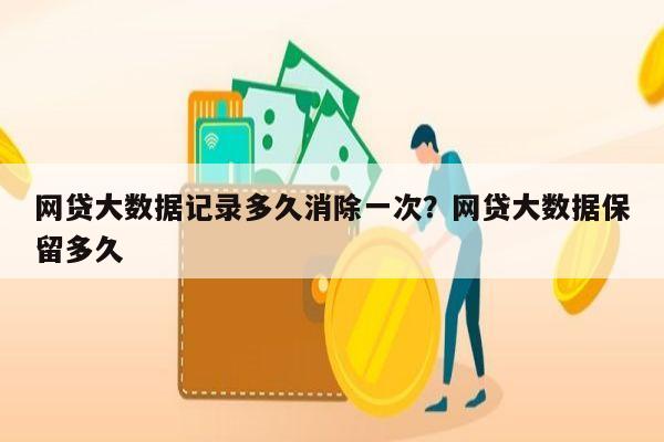 网贷大数据记录多久消除一次?网贷大数据保留多久
