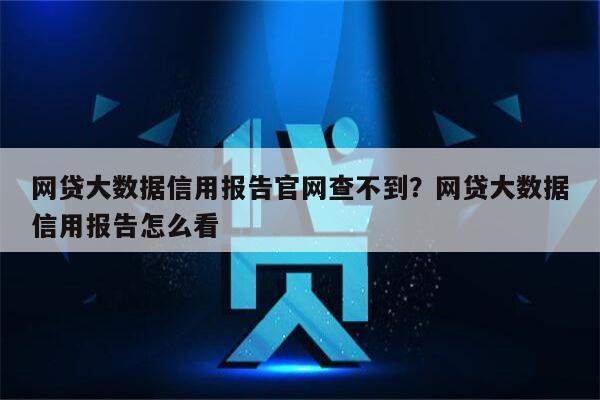 网贷大数据信用报告官网查不到?网贷大数据信用报告怎么看