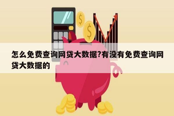 怎么免费查询网贷大数据?有没有免费查询网贷大数据的