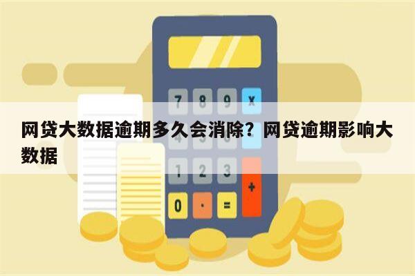 网贷大数据逾期多久会消除?网贷逾期影响大数据