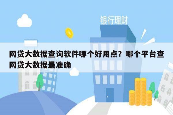 网贷大数据查询软件哪个好用点?哪个平台查网贷大数据最准确