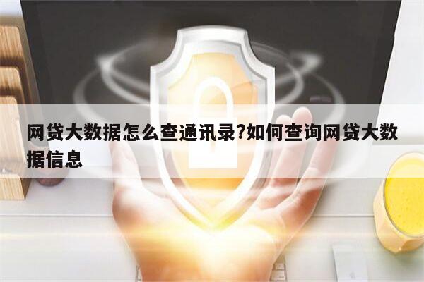 网贷大数据怎么查通讯录?如何查询网贷大数据信息